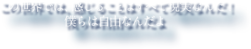 この世界では、感じることはすべて現実なんだ！ 僕らは自由なんだよ