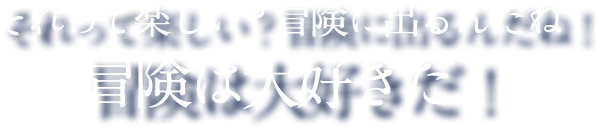 それって楽しい？冒険に出るんだね！ 冒険は大好きだ！