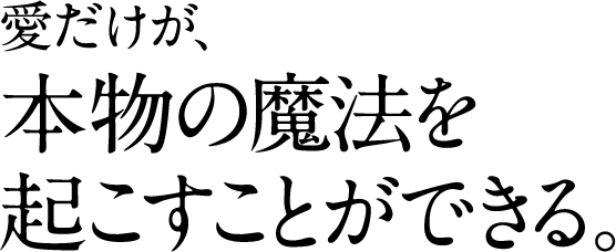 愛だけが、 本物の魔法を 起こすことができる。