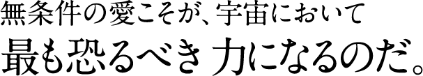 無条件の愛こそが、宇宙において 最も恐るべき力になるのだ。