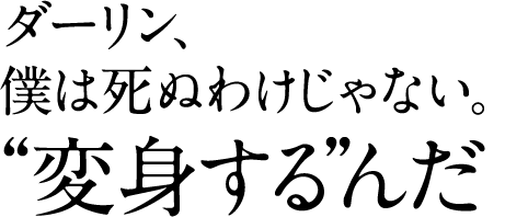 ダーリン、 僕は死ぬわけじゃない。 “変身するんだ”