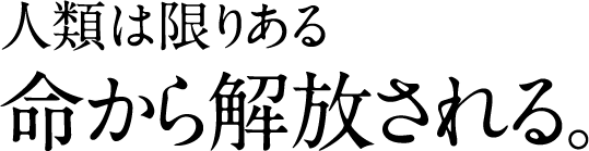 人類は限りある 命から解放される。