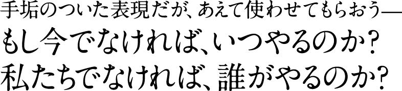 手垢のついた表現だが、あえて使わせてもらおう— もし今でなければ、いつやるのか？ 私たちでなければ、誰がやるのか？