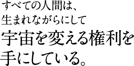 すべての人間は、 生まれながらにして 宇宙を変える権利を 手にしている。