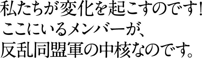 私たちが変化を起こすのです！ ここにいるメンバーが、 反乱同盟軍の中核なのです。