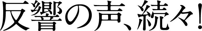 反響の声、続々！