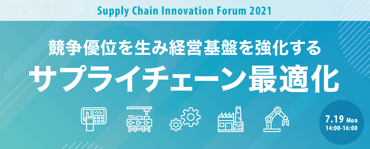 競争優位を生み経営基盤を強化するサプライチェーン最適化【Supply Chain Innovation Forum 2021】